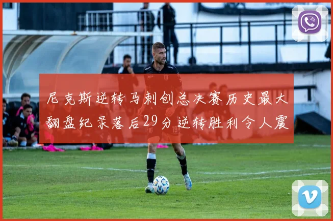 尼克斯逆转马刺创总决赛历史最大翻盘纪录落后29分逆转胜利令人震惊
