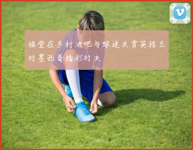 福登在乡村酒吧与球迷共赏英格兰对墨西哥精彩对决