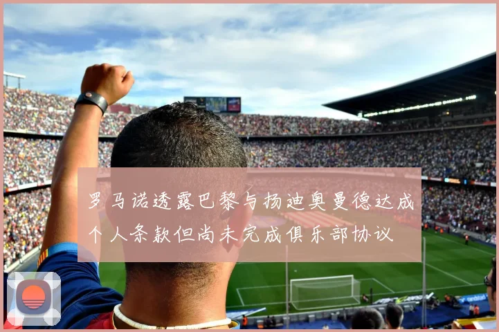 罗马诺透露巴黎与扬迪奥曼德达成个人条款但尚未完成俱乐部协议