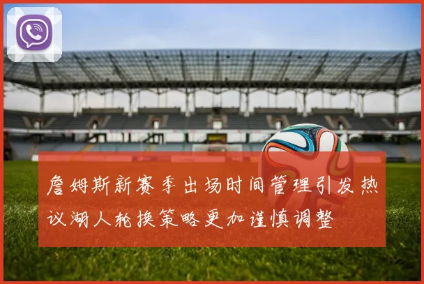 詹姆斯新赛季出场时间管理引发热议湖人轮换策略更加谨慎调整